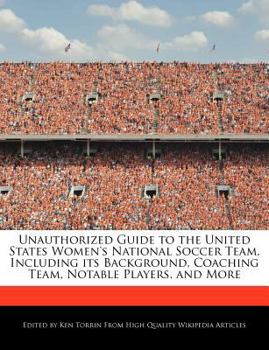 Unauthorized Guide to the United States Women's National Soccer Team, Including Its Background, Coaching Team, Notable Players, and More