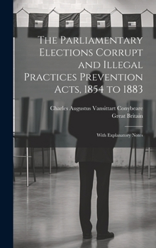 Hardcover The Parliamentary Elections Corrupt and Illegal Practices Prevention Acts, 1854 to 1883: With Explanatory Notes Book