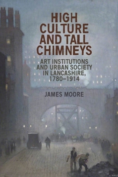 Hardcover High Culture and Tall Chimneys: Art Institutions and Urban Society in Lancashire, 1780-1914 Book