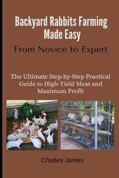 Paperback Backyard Rabbits Farming Made Easy: From Novice to Expert: The Ultimate Step-by-Step Practical Guide to High-Yield Meat and Maximum Profit Book