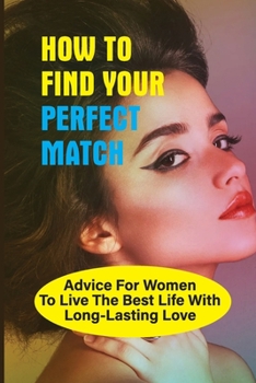 Paperback How To Find Your Perfect Match: Advice For Women To Live The Best Life With Long-Lasting Love: Self-Change Book For Women Book