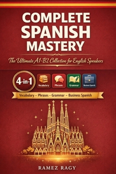 Complete Spanish Mastery 4-in-1: Vocabulary, Phrases, Grammar & Business: The Ultimate A1-B2 Collection for English Speakers (Spanish Self-Study)
