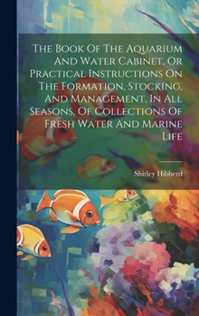 Hardcover The Book Of The Aquarium And Water Cabinet, Or Practical Instructions On The Formation, Stocking, And Management, In All Seasons, Of Collections Of Fr Book