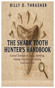 The Shark Tooth Hunter’s Handbook: Essential Techniques for Finding, Identifying, Cleaning, Preserving, and Collecting Fossil Shark Teeth