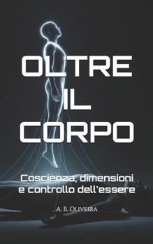 Paperback Oltre Il Corpo: Coscienza, dimensioni e controllo dell'essere [Italian] Book