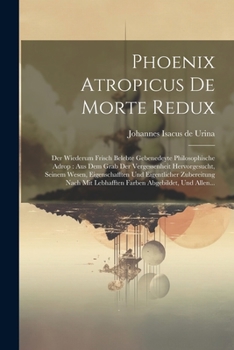 Phoenix Atropicus De Morte Redux: Der Wiederum Frisch Belebte Gebenedeyte Philosophische Adrop: Aus Dem Grab Der Vergessenheit Hervorgesucht, Seinem ... Abgebildet, Und Allen... (German Edition)