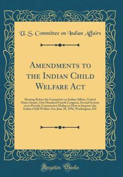Amendments to the Indian Child Welfare Act: Hearing Before the Committee on Indian Affairs, United States Senate, One Hundred Fourth Congress, Second ... the Indian Child Welfare Act; June 26, 1996,