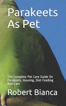 Paperback Parakeets As Pet: The Complete Pet Care Guide On Parakeets, Housing, Diet Feeding And Care Book