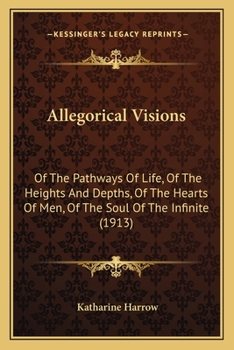 Allegorical Visions: Of The Pathways Of Life, Of The Heights And Depths, Of The Hearts Of Men, Of The Soul Of The Infinite (1913)