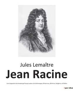 Jean Racine: Une biographie du dramaturge français auteur de Andromaque, Britannicus, Bérénice, Iphigénie, et Phèdre