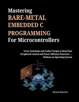 Paperback Mastering Bare-Metal Embedded C Programming for Microcontrollers: From Toolchains and Linker Scripts to Real-Time Peripheral Control and Power-Efficie Book