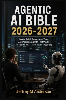 AGENTIC AI BIBLE 2026-2027AGENTIC AI BIBLE 2026-2027: How to Build, Deploy, and Trust Autonomous Agents That Work Alongside You — Without Losing Sleep
