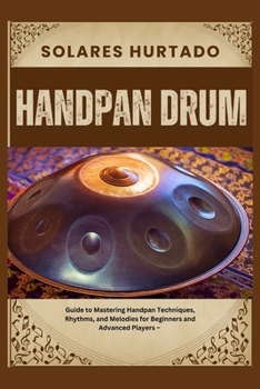 HANDPAN DRUM: Guide to Mastering Handpan Techniques, Rhythms, and Melodies for Beginners and Advanced Players