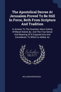 The Apostolical Decree At Jerusalem Proved To Be Still In Force, Both From Scripture And Tradition: In Answer To The Question About Eating Of Blood ... Into And Considered. To Which Is Added, An