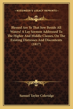 Paperback Blessed Are Ye That Sow Beside All Waters! A Lay Sermon Addressed To The Higher And Middle Classes, On The Existing Distresses And Discontents (1817) Book
