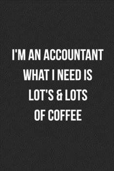 I'm An Accountant What I Need Is Lot's & Lot's Of Coffee: Blank Lined Journal For Accountants CPA Accountancy Notebook Accounting Coworker Gag Gift