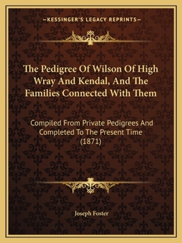 Paperback The Pedigree Of Wilson Of High Wray And Kendal, And The Families Connected With Them: Compiled From Private Pedigrees And Completed To The Present Tim Book