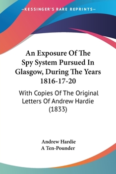 Paperback An Exposure Of The Spy System Pursued In Glasgow, During The Years 1816-17-20: With Copies Of The Original Letters Of Andrew Hardie (1833) Book