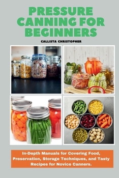 Pressure Canning for Beginners: In-Depth Manuals for Covering Food, Preservation, Storage Techniques, and Tasty Recipes for Novice Canners.