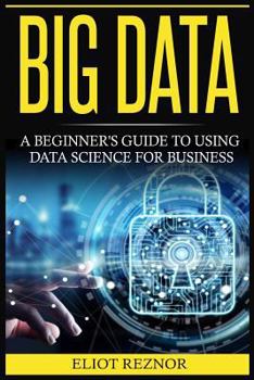 Paperback Big Data: A Beginner's Guide to Using Data Science for Business (Transforming Information, Deep Learning, Boost Profits, Busines Book