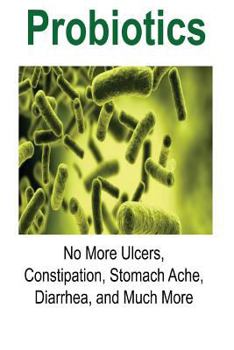 Paperback Probiotics: No More Ulcers, Constipation, Stomach Ache, Diarrhea, and Much More: Probiotics, Probiotics Book, Probiotics Guide, Pr Book