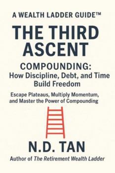THE THIRD ASCENT - COMPOUNDING: How Discipline, Debt, and Time Build Freedom: Escape Plateaus, Multiply Momentum, and Master the Power of Compounding (Wealth Ladder Guide™)