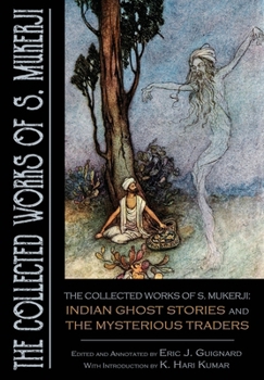 The Collected Works of S. Mukerji: Indian Ghost Stories and The Mysterious Traders