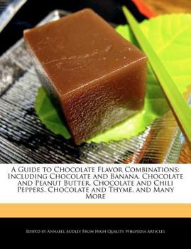 A Guide to Chocolate Flavor Combinations : Including Chocolate and Banana, Chocolate and Peanut Butter, Chocolate and Chili Peppers, Chocolate and Thym