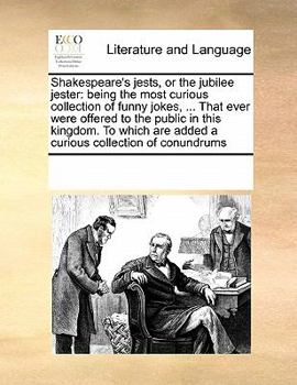 Shakespeare's jests, or the jubilee jester: being the most curious collection of funny jokes, ... That ever were offered to the public in this ... are added a curious collection of conundrums