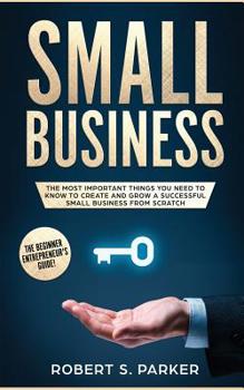 Paperback Small Business: The Most Important Things you Need to Know to Create and Grow a Successful Small Business from Scratch Book