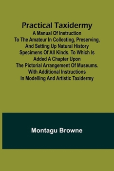 Paperback Practical Taxidermy; A manual of instruction to the amateur in collecting, preserving, and setting up natural history specimens of all kinds. To which Book
