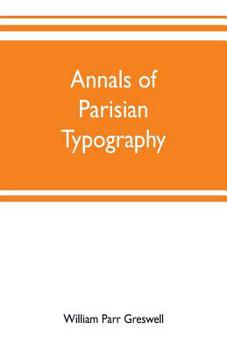 Paperback Annals of Parisian typography: containing an account of the earliest typographical establishments of Paris; and notices and illustrations of the most Book