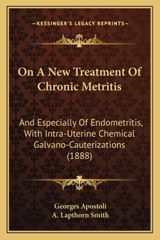 Paperback On A New Treatment Of Chronic Metritis: And Especially Of Endometritis, With Intra-Uterine Chemical Galvano-Cauterizations (1888) Book