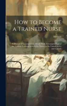Hardcover How to Become a Trained Nurse: A Manual of Information in Detail: With A Complete List of the Various Training Schools for Nurses in the United State Book
