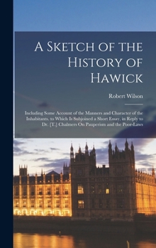 A Sketch of the History of Hawick: Including Some Account of the Manners and Character of the Inhabitants. to Which Is Subjoined a Short Essay, in ... [T.] Chalmers On Pauperism and the Poor-Laws
