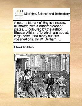 Paperback A Natural History of English Insects. Illustrated with a Hundred Copper Plates, ... Coloured by the Author Eleazar Albin, ... to Which Are Added, Larg Book