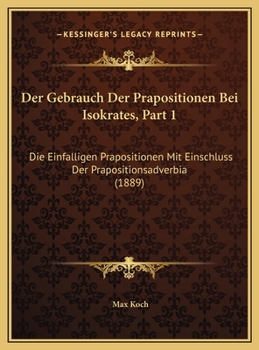 Der Gebrauch Der Prapositionen Bei Isokrates, Part 1: Die Einfalligen Prapositionen Mit Einschluss Der Prapositionsadverbia (1889)
