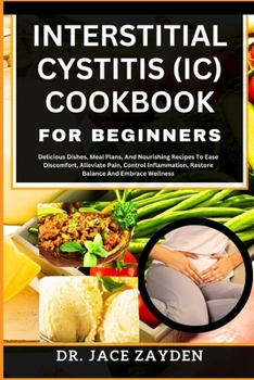 Paperback Interstitial Cystitis (IC) Cookbook for Beginners: Delicious Dishes, Meal Plans, And Nourishing Recipes To Ease Discomfort, Alleviate Pain, Control In Book