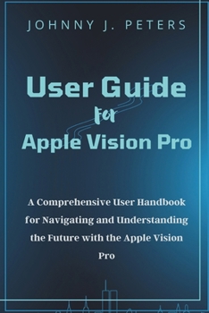 Paperback User Guide For Apple Vision Pro: A Comprehensive User Handbook for Navigating and Understanding the Future with the Apple Vision Pro Book