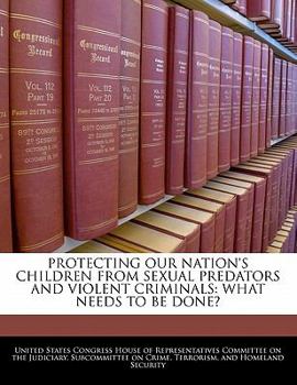 Paperback Protecting Our Nation's Children from Sexual Predators and Violent Criminals: What Needs to Be Done? Book