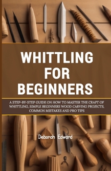 Paperback Whittling for Beginners: A Step-by-Step Guide on How to Master the Craft of Whittling, Simple Beginners Wood Carving Projects, Common Mistakes Book