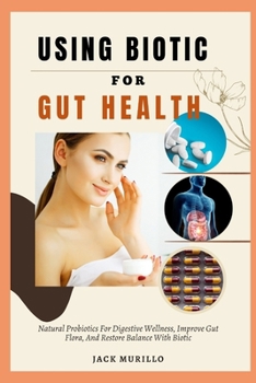 USING BIOTIC FOR GUT HEALTH: Natural Probiotics For Digestive Wellness, Improve Gut Flora, And Restore Balance With Biotic
