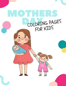 Paperback Mothers day coloring pages for kids: Happy mothers day coloring book for toddlers and kids ages 4-8 9-12, I Love My Mom activity book for kids Girls a Book