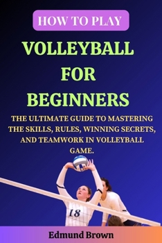 Paperback How to Play Volleyball for Beginners: The Ultimate Guide to Mastering the Skills, Rules, Winning Secrets, and Teamwork in Volleyball Game. Includes Vo Book