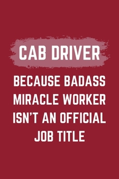 Cab Driver Because Badass Miracle Worker Isn't An Official Job Title: A Cab Driver Journal Notebook to Take Notes, To-do List and Notepad (6" x 9" - 120 Pages)