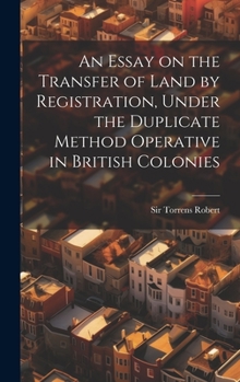 Hardcover An Essay on the Transfer of Land by Registration, Under the Duplicate Method Operative in British Colonies Book