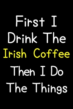 First I Drink The Irish Coffee Then I Do The Things: Journal (Diary, Notebook) Gift For Irish Coffee Lovers