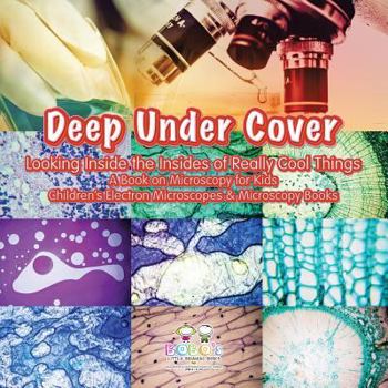 Paperback Deep Under Cover: Looking Inside the Insides of Really Cool Things - A Book on Microscopy for Kids - Children's Electron Microscopes & Microscopy Books Book