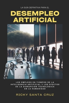 Desempleo Artificial: Los empleos en tiempos de la Inteligencia Artificial y los efectos de la disrupción tecnológica en la humanidad