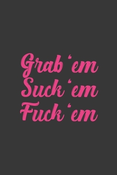 Grab 'em Suck 'em Fuck 'em: Stiffer Than A Greeting Card: Use Our Novelty Journal To Document Your Sexual Adventures, Fantasies, or Bucket List. Makes a Great Gift For Adults